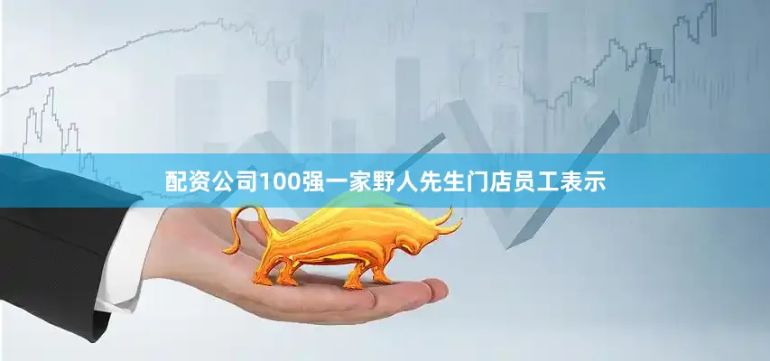 配资公司100强一家野人先生门店员工表示