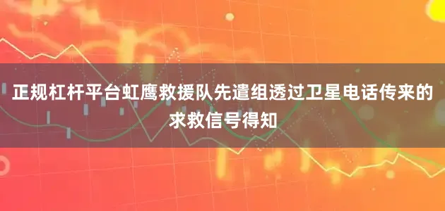 正规杠杆平台虹鹰救援队先遣组透过卫星电话传来的求救信号得知