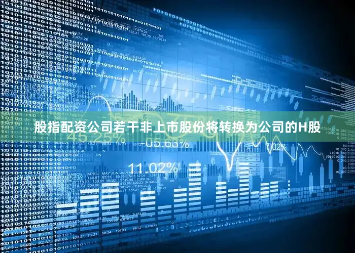 股指配资公司若干非上市股份将转换为公司的H股