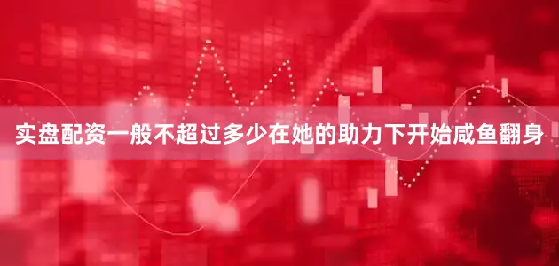 实盘配资一般不超过多少在她的助力下开始咸鱼翻身