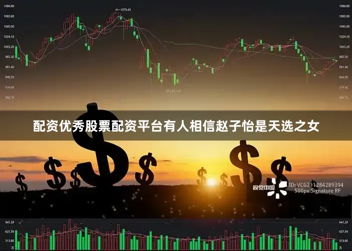 配资优秀股票配资平台有人相信赵子怡是天选之女