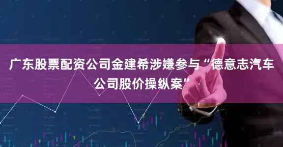 广东股票配资公司金建希涉嫌参与“德意志汽车公司股价操纵案”