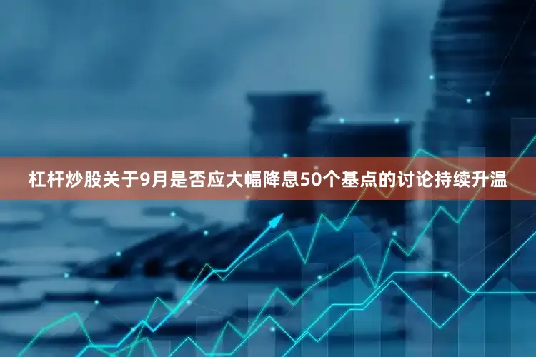 杠杆炒股关于9月是否应大幅降息50个基点的讨论持续升温