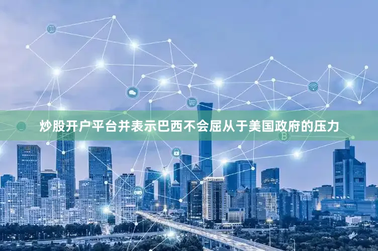 炒股开户平台并表示巴西不会屈从于美国政府的压力