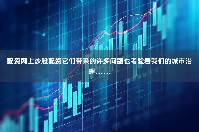 配资网上炒股配资它们带来的许多问题也考验着我们的城市治理……