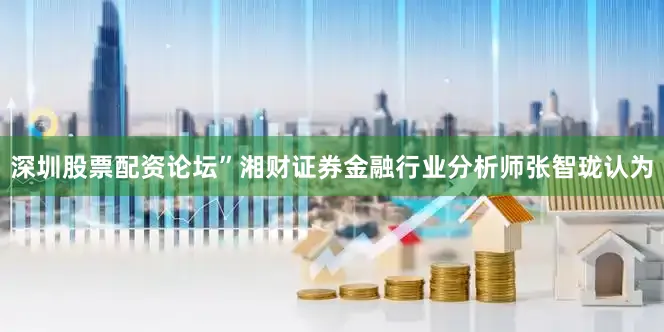深圳股票配资论坛”湘财证券金融行业分析师张智珑认为